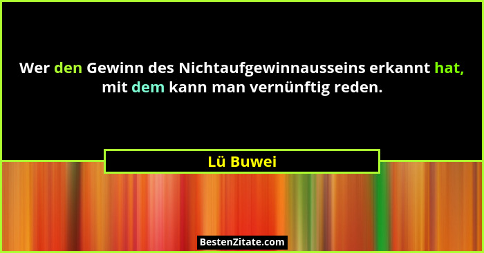 Wer den Gewinn des Nichtaufgewinnausseins erkannt hat, mit dem kann man vernünftig reden.... - Lü Buwei