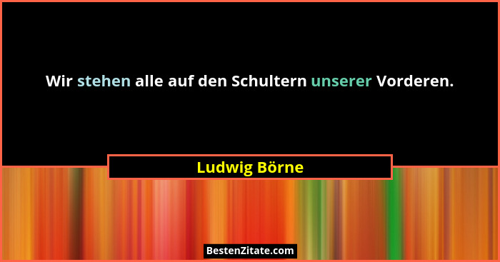 Wir stehen alle auf den Schultern unserer Vorderen.... - Ludwig Börne