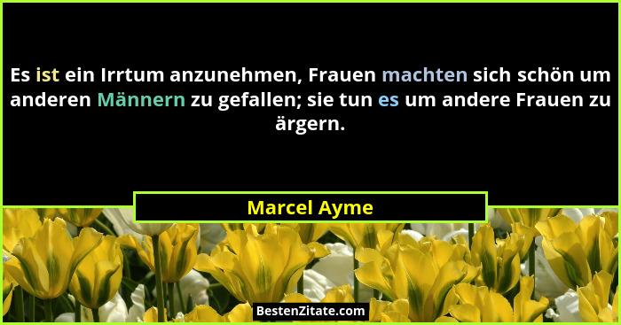Es ist ein Irrtum anzunehmen, Frauen machten sich schön um anderen Männern zu gefallen; sie tun es um andere Frauen zu ärgern.... - Marcel Ayme