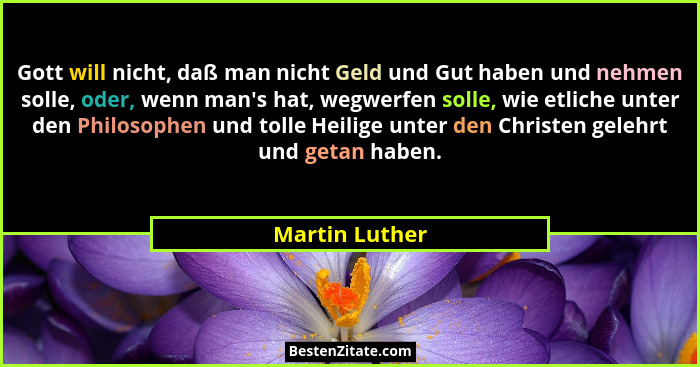Gott will nicht, daß man nicht Geld und Gut haben und nehmen solle, oder, wenn man's hat, wegwerfen solle, wie etliche unter den P... - Martin Luther