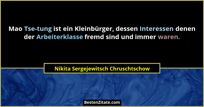 Mao Tse-tung ist ein Kleinbürger, dessen Interessen denen der Arbeiterklasse fremd sind und immer waren.... - Nikita Sergejewitsch Chruschtschow