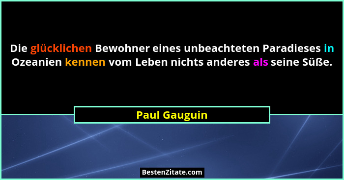 Die glücklichen Bewohner eines unbeachteten Paradieses in Ozeanien kennen vom Leben nichts anderes als seine Süße.... - Paul Gauguin