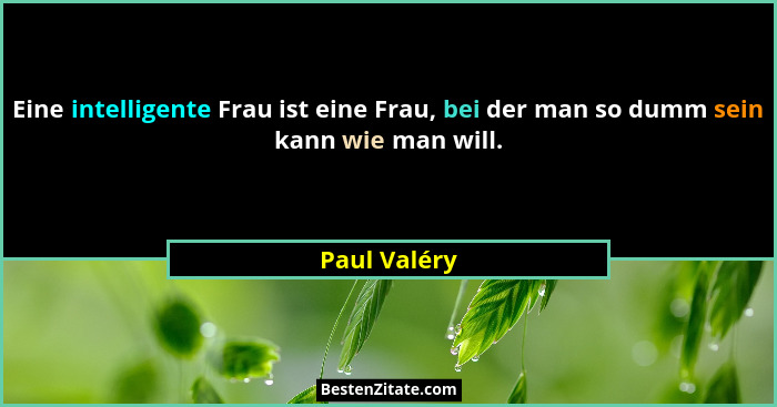 Eine intelligente Frau ist eine Frau, bei der man so dumm sein kann wie man will.... - Paul Valéry