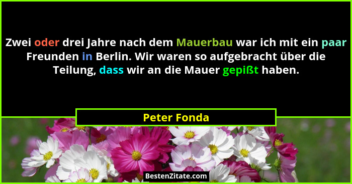 Zwei oder drei Jahre nach dem Mauerbau war ich mit ein paar Freunden in Berlin. Wir waren so aufgebracht über die Teilung, dass wir an d... - Peter Fonda