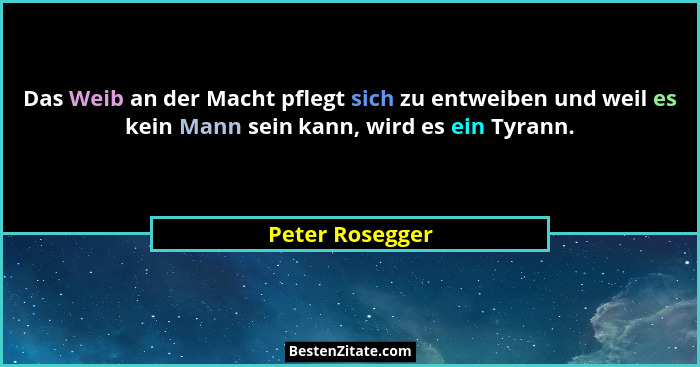 Das Weib an der Macht pflegt sich zu entweiben und weil es kein Mann sein kann, wird es ein Tyrann.... - Peter Rosegger