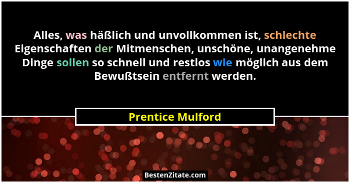 Alles, was häßlich und unvollkommen ist, schlechte Eigenschaften der Mitmenschen, unschöne, unangenehme Dinge sollen so schnell und... - Prentice Mulford