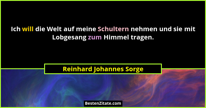 Ich will die Welt auf meine Schultern nehmen und sie mit Lobgesang zum Himmel tragen.... - Reinhard Johannes Sorge