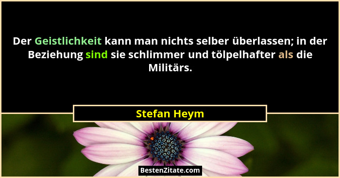 Der Geistlichkeit kann man nichts selber überlassen; in der Beziehung sind sie schlimmer und tölpelhafter als die Militärs.... - Stefan Heym