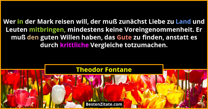 Wer in der Mark reisen will, der muß zunächst Liebe zu Land und Leuten mitbringen, mindestens keine Voreingenommenheit. Er muß den g... - Theodor Fontane