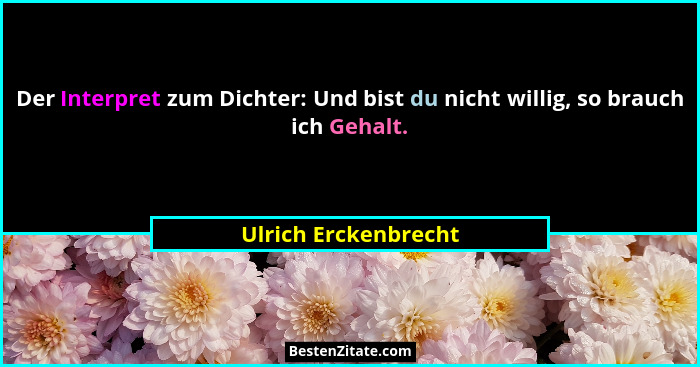 Der Interpret zum Dichter: Und bist du nicht willig, so brauch ich Gehalt.... - Ulrich Erckenbrecht