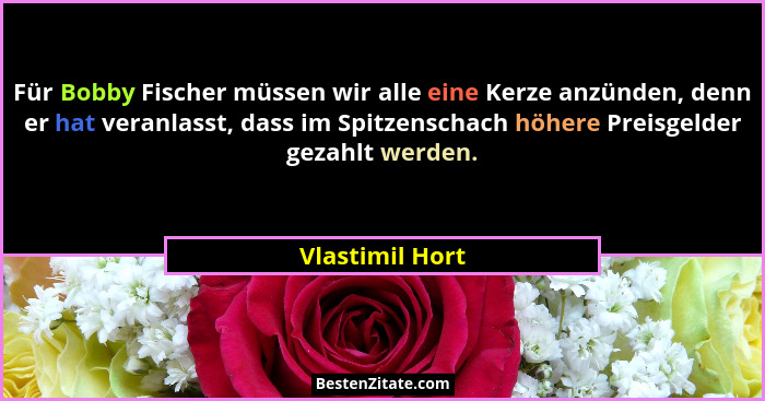 Für Bobby Fischer müssen wir alle eine Kerze anzünden, denn er hat veranlasst, dass im Spitzenschach höhere Preisgelder gezahlt werde... - Vlastimil Hort