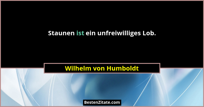Staunen ist ein unfreiwilliges Lob.... - Wilhelm von Humboldt