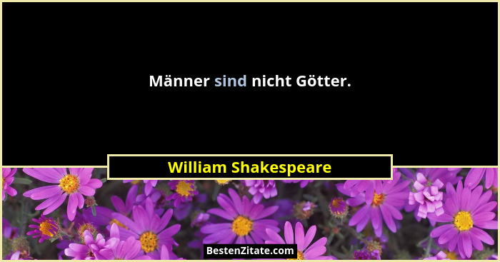 Männer sind nicht Götter.... - William Shakespeare