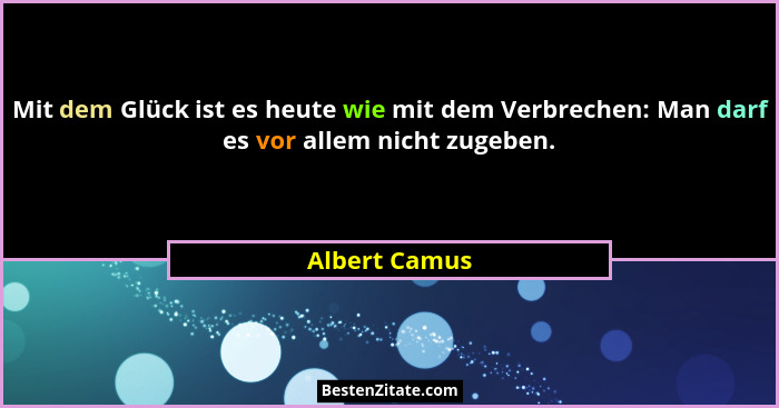 Mit dem Glück ist es heute wie mit dem Verbrechen: Man darf es vor allem nicht zugeben.... - Albert Camus