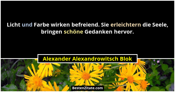 Licht und Farbe wirken befreiend. Sie erleichtern die Seele, bringen schöne Gedanken hervor.... - Alexander Alexandrowitsch Blok