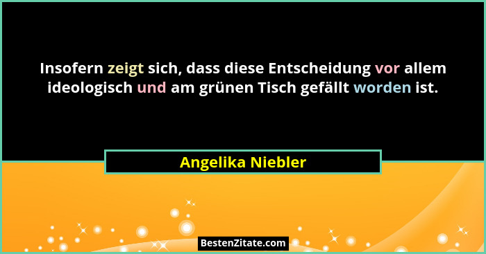 Insofern zeigt sich, dass diese Entscheidung vor allem ideologisch und am grünen Tisch gefällt worden ist.... - Angelika Niebler