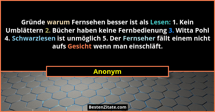 Gründe warum Fernsehen besser ist als Lesen: 1. Kein Umblättern 2. Bücher haben keine Fernbedienung 3. Witta Pohl 4. Schwarzlesen ist unmögli... - Anonym