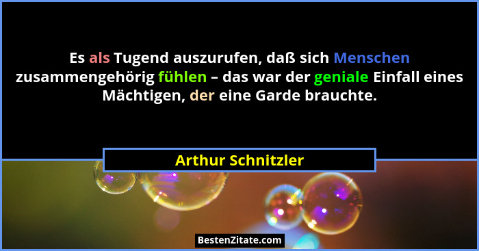 Es als Tugend auszurufen, daß sich Menschen zusammengehörig fühlen – das war der geniale Einfall eines Mächtigen, der eine Garde b... - Arthur Schnitzler