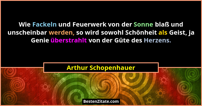 Wie Fackeln und Feuerwerk von der Sonne blaß und unscheinbar werden, so wird sowohl Schönheit als Geist, ja Genie überstrahlt vo... - Arthur Schopenhauer