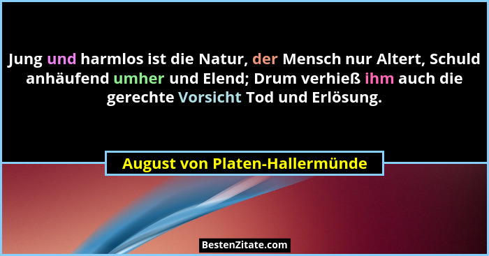 Jung und harmlos ist die Natur, der Mensch nur Altert, Schuld anhäufend umher und Elend; Drum verhieß ihm auch die ger... - August von Platen-Hallermünde