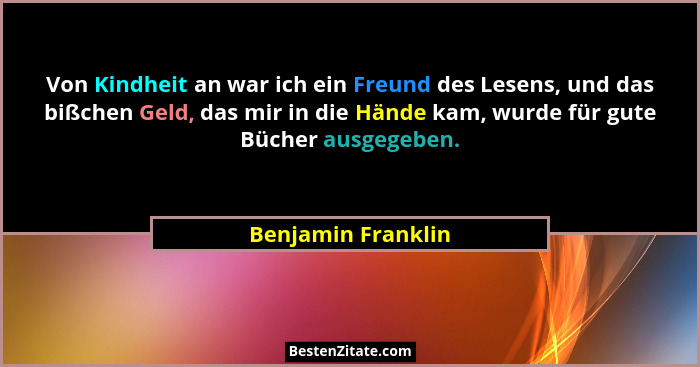 Von Kindheit an war ich ein Freund des Lesens, und das bißchen Geld, das mir in die Hände kam, wurde für gute Bücher ausgegeben.... - Benjamin Franklin