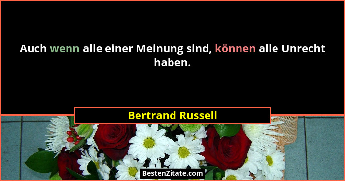 Auch wenn alle einer Meinung sind, können alle Unrecht haben.... - Bertrand Russell