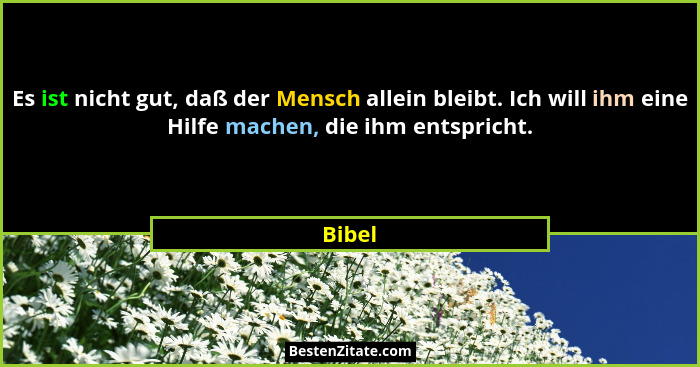 Es ist nicht gut, daß der Mensch allein bleibt. Ich will ihm eine Hilfe machen, die ihm entspricht.... - Bibel