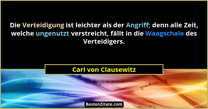 Die Verteidigung ist leichter als der Angriff; denn alle Zeit, welche ungenutzt verstreicht, fällt in die Waagschale des Verteid... - Carl von Clausewitz