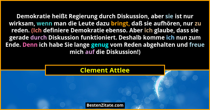 Demokratie heißt Regierung durch Diskussion, aber sie ist nur wirksam, wenn man die Leute dazu bringt, daß sie aufhören, nur zu reden... - Clement Attlee