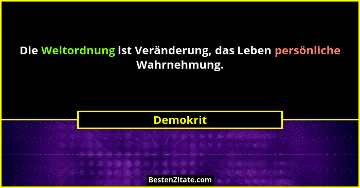 Die Weltordnung ist Veränderung, das Leben persönliche Wahrnehmung.... - Demokrit