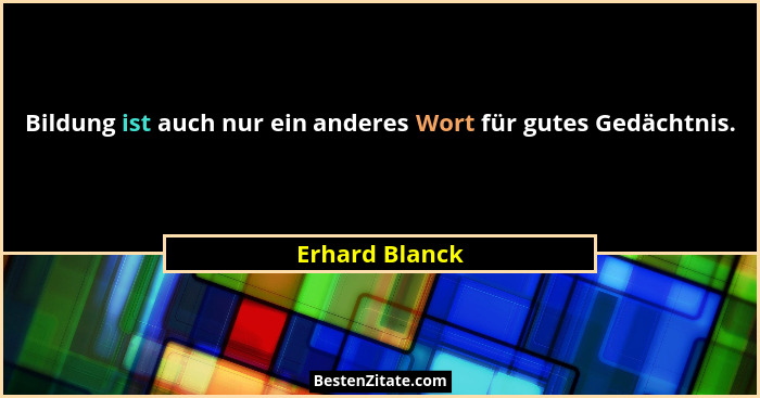 Bildung ist auch nur ein anderes Wort für gutes Gedächtnis.... - Erhard Blanck