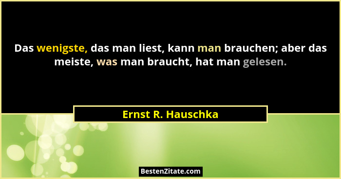 Das wenigste, das man liest, kann man brauchen; aber das meiste, was man braucht, hat man gelesen.... - Ernst R. Hauschka
