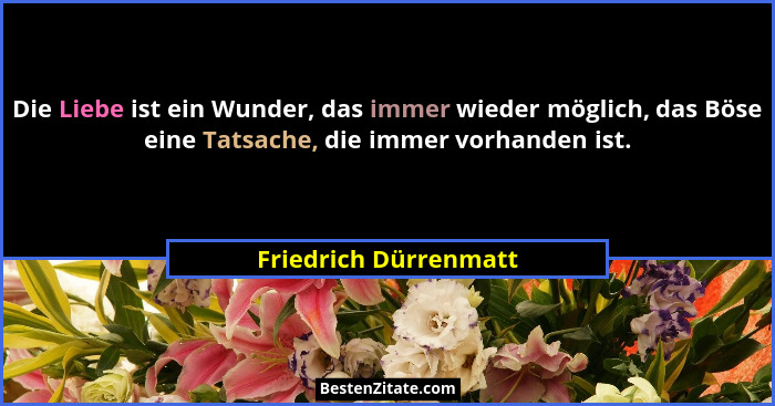 Die Liebe ist ein Wunder, das immer wieder möglich, das Böse eine Tatsache, die immer vorhanden ist.... - Friedrich Dürrenmatt