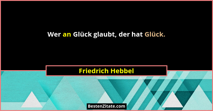Wer an Glück glaubt, der hat Glück.... - Friedrich Hebbel