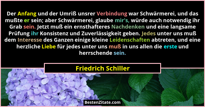 Der Anfang und der Umriß unsrer Verbindung war Schwärmerei, und das mußte er sein; aber Schwärmerei, glaube mir's, würde auch... - Friedrich Schiller
