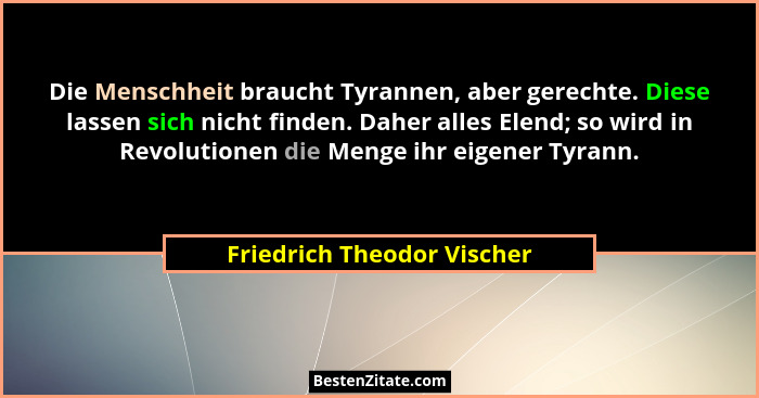 Die Menschheit braucht Tyrannen, aber gerechte. Diese lassen sich nicht finden. Daher alles Elend; so wird in Revolutionen... - Friedrich Theodor Vischer
