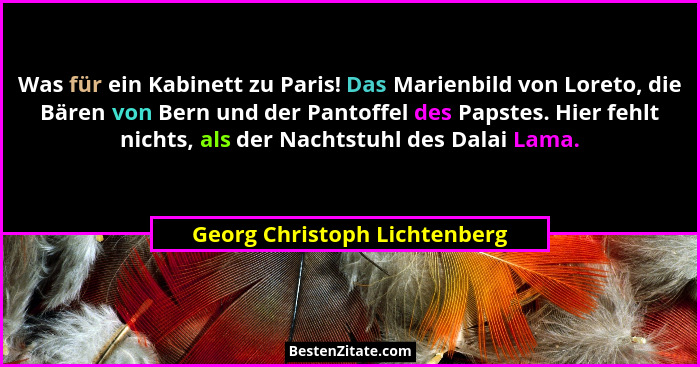 Was für ein Kabinett zu Paris! Das Marienbild von Loreto, die Bären von Bern und der Pantoffel des Papstes. Hier fehlt n... - Georg Christoph Lichtenberg