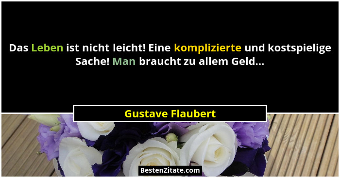 Das Leben ist nicht leicht! Eine komplizierte und kostspielige Sache! Man braucht zu allem Geld...... - Gustave Flaubert