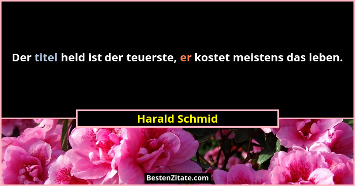Der titel held ist der teuerste, er kostet meistens das leben.... - Harald Schmid
