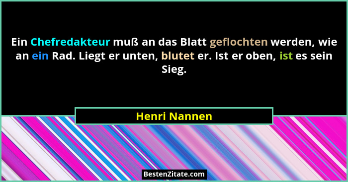 Ein Chefredakteur muß an das Blatt geflochten werden, wie an ein Rad. Liegt er unten, blutet er. Ist er oben, ist es sein Sieg.... - Henri Nannen