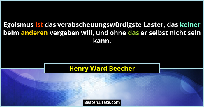 Egoismus ist das verabscheuungswürdigste Laster, das keiner beim anderen vergeben will, und ohne das er selbst nicht sein kann.... - Henry Ward Beecher