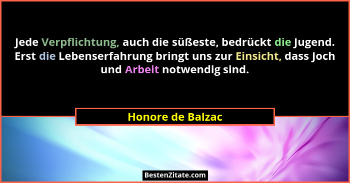 Jede Verpflichtung, auch die süßeste, bedrückt die Jugend. Erst die Lebenserfahrung bringt uns zur Einsicht, dass Joch und Arbeit n... - Honore de Balzac