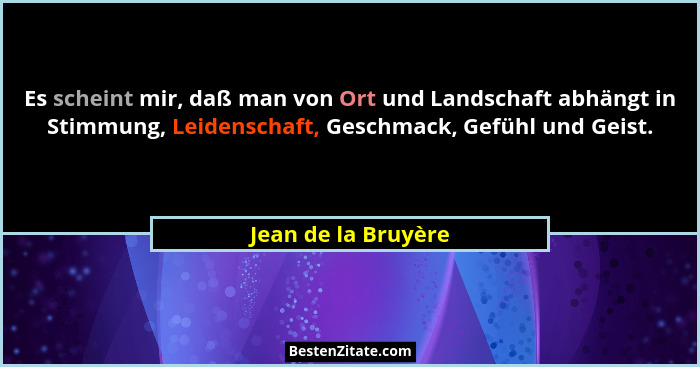 Es scheint mir, daß man von Ort und Landschaft abhängt in Stimmung, Leidenschaft, Geschmack, Gefühl und Geist.... - Jean de la Bruyère