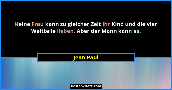 Keine Frau kann zu gleicher Zeit ihr Kind und die vier Weltteile lieben. Aber der Mann kann es.... - Jean Paul