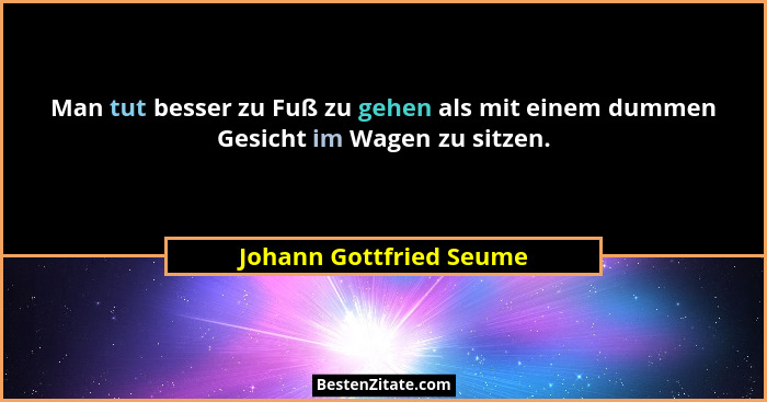 Man tut besser zu Fuß zu gehen als mit einem dummen Gesicht im Wagen zu sitzen.... - Johann Gottfried Seume