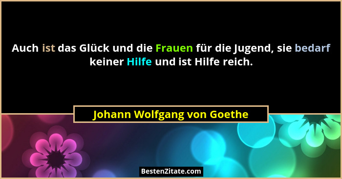 Auch ist das Glück und die Frauen für die Jugend, sie bedarf keiner Hilfe und ist Hilfe reich.... - Johann Wolfgang von Goethe