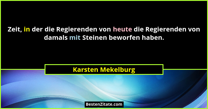 Zeit, in der die Regierenden von heute die Regierenden von damals mit Steinen beworfen haben.... - Karsten Mekelburg