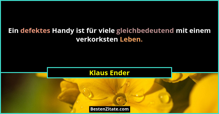 Ein defektes Handy ist für viele gleichbedeutend mit einem verkorksten Leben.... - Klaus Ender