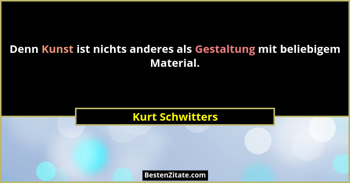 Denn Kunst ist nichts anderes als Gestaltung mit beliebigem Material.... - Kurt Schwitters