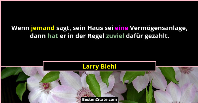 Wenn jemand sagt, sein Haus sei eine Vermögensanlage, dann hat er in der Regel zuviel dafür gezahlt.... - Larry Biehl